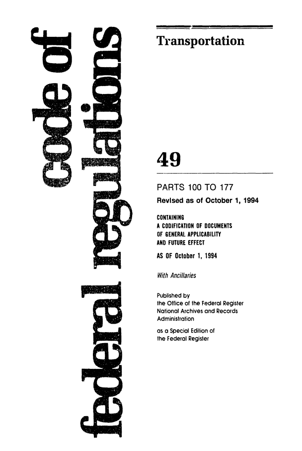 handle is hein.cfr/cfr1994194 and id is 1 raw text is: Transportation
49
PARTS 100 TO 177
Revised as of October 1, 1994
CONTAINING
A CODIFICATION OF DOCUMENTS
OF GENERAL APPLICABILITY
AND FUTURE EFFECT
AS OF October 1, 1994
With Ancillaries
Published by
the Office of the Federal Register
National Archives and Records
Administration
as a Special Edition of
the Federal Register


