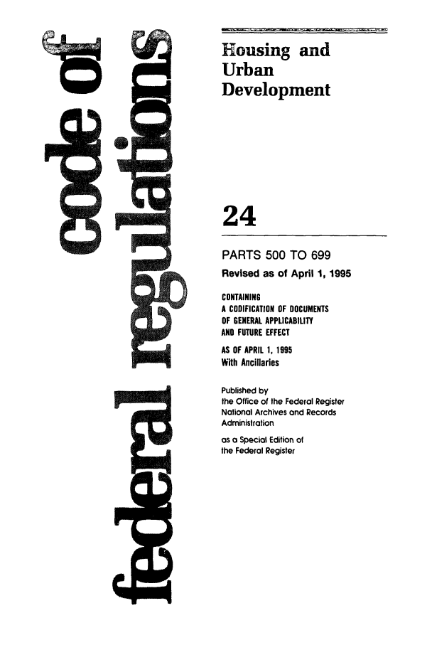 handle is hein.cfr/cfr1995081 and id is 1 raw text is: Housing and
Urban
Development
24
PARTS 500 TO 699
Revised as of April 1, 1995
CONTAINING
A CODIFICATION OF DOCUMENTS
OF GENERAL APPLICABILITY
AND FUTURE EFFECT
AS OF APRIL 1, 1995
With Ancillaries
Published by
the Office of the Federal Register
National Archives and Records
Administration
as a Special Edition of
the Federal Register


