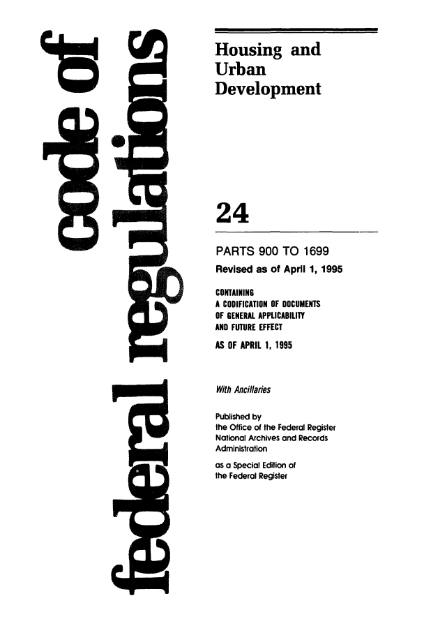 handle is hein.cfr/cfr1995083 and id is 1 raw text is: P l

PARTS 900 TO 1699
Revised as of April 1, 1995
CONTAINING
A CODIFICATION OF DOCUMENTS
OF GENERAL APPLICABILITY
AND FUTURE EFFECT
AS OF APRIL 1, 1995
With Ancillaries
Published by
the Office of the Federal Register
National Archives and Records
Administration
as a Special Edition of
the Federal Register

415

Housing and
Urban
Development
24

VM


