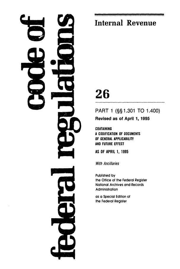 handle is hein.cfr/cfr1995089 and id is 1 raw text is: J=

as a Special Edition of
the Federal Register

Internal Revenue
26
PART 1 (§§ 1.301 TO 1.400)
Revised as of April 1, 1995
CONTAINING
A CODIFICATION OF DOCUMENTS
OF GENERAL APPLICABILITY
AND FUTURE EFFECT
AS OF APRIL 1, 1995
With Ancillaries
Published by
the Office of the Federal Register
National Archives and Records
Administration


