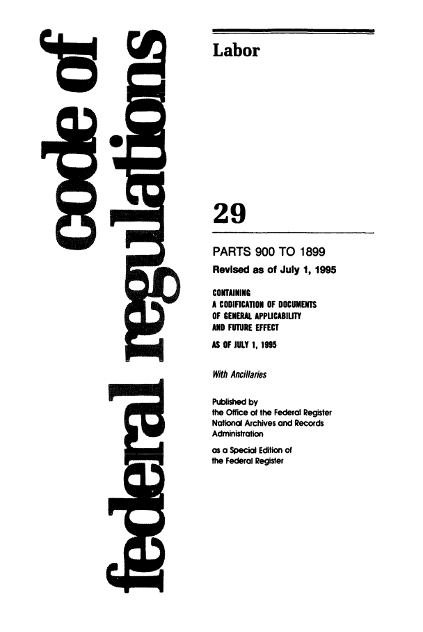 handle is hein.cfr/cfr1995112 and id is 1 raw text is: 4r:

PARTS 900 TO 1899
Revised as of July 1, 1995
CONTAINING
A CODIFICATION OF DOCUMENTS
OF GENERAL APPLICABIUTY
AND FUTURE EFFECT
AS OF JULY 1, 1995
With Ancillaies
Published by
the Office of the Federal Register
National Archives and Records
Administration
as a Special Edition of
the Federal Register

Kam

Labor
29


