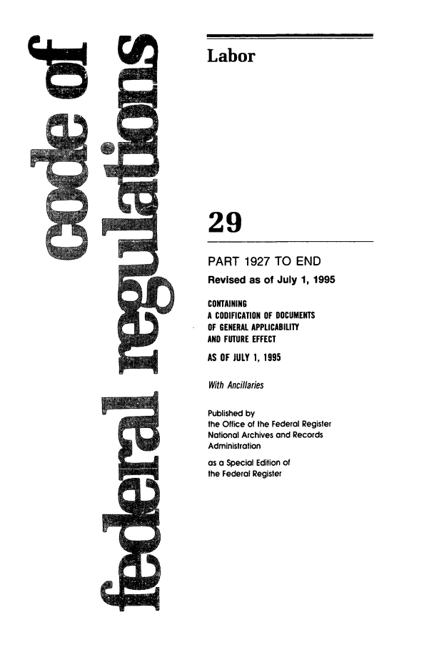 handle is hein.cfr/cfr1995118 and id is 1 raw text is: Labor

29
PART 1927 TO END
Revised as of July 1, 1995
CONTAINING
A CODIFICATION OF DOCUMENTS
OF GENERAL APPLICABILITY
AND FUTURE EFFECT
AS OF JULY 1, 1995
With Ancillaries
Published by
the Office of the Federal Register
National Archives and Records
Administration
as a Special Edition of
the Federal Register


