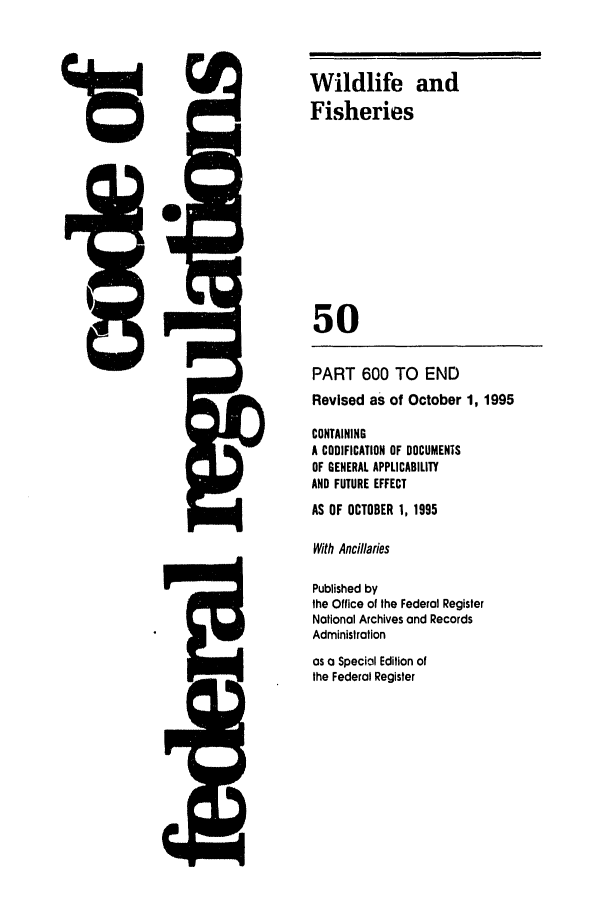 handle is hein.cfr/cfr1995206 and id is 1 raw text is: Wildlife and
Fisheries
50
PART 600 TO END
Revised as of October 1, 1995
CONTAINING
A CODIFICATION OF DOCUMENTS
OF GENERAL APPLICABILITY
AND FUTURE EFFECT
AS OF OCTOBER 1, 1995
With Ancillaries
Published by
the Office of the Federal Register
Notional Archives and Records
Administration

as a Special Edition of
the Federal Register


