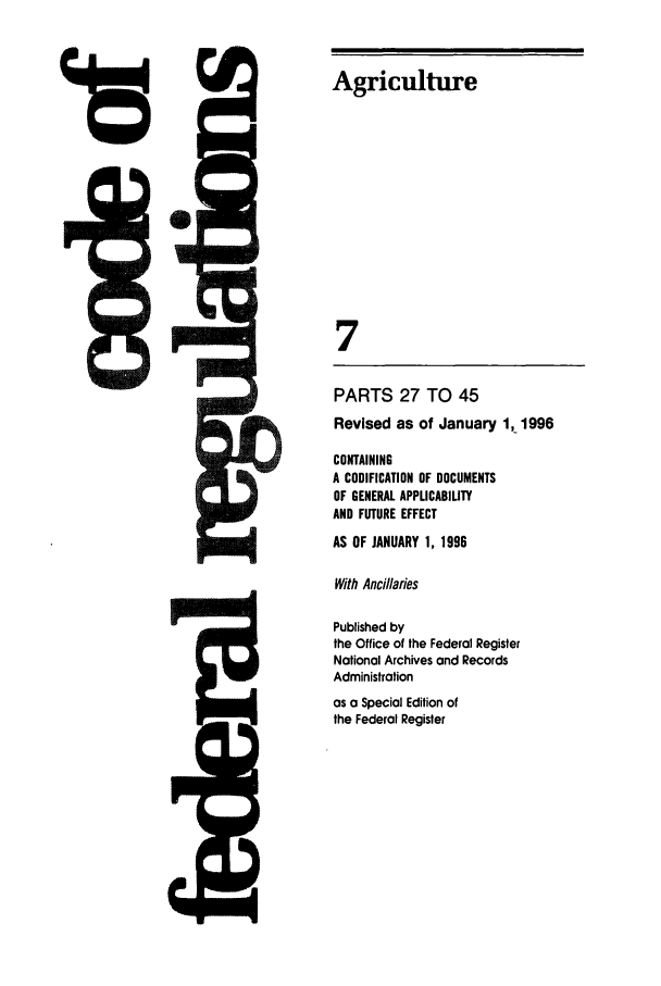 handle is hein.cfr/cfr1996008 and id is 1 raw text is: IAgriculture
7
PARTS 27 TO 45
Revised as of January 1,1996
CONTAINING
A CODIFICATION OF DOCUMENTS
OF GENERAL APPLICABILITY
AND FUTURE EFFECT
AS OF JANUARY 1, 1996
With Ancillaries
Published by
the Office of the Federal Register
National Archives and Records
Administration
as a Special Edition of
the Federal Register


