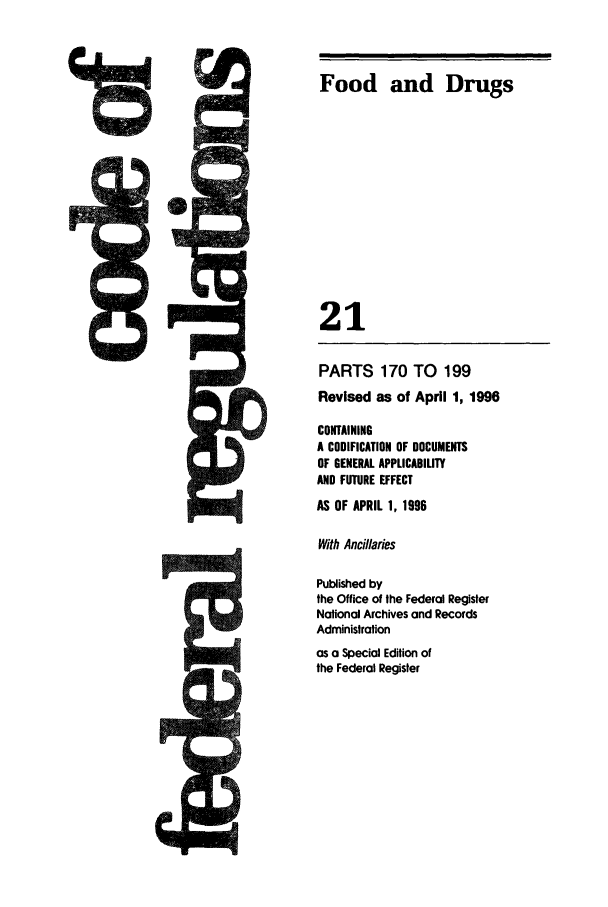 handle is hein.cfr/cfr1996066 and id is 1 raw text is: Food and Drugs
21
PARTS 170 TO 199
Revised as of April 1, 1996
CONTAINING
A CODIFICATION OF DOCUMENTS
OF GENERAL APPLICABILITY
AND FUTURE EFFECT
AS OF APRIL 1, 1996
With Ancillaries
Published by
the Office of the Federal Register
National Archives and Records
Administration
as a Special Edition of
the Federal Register


