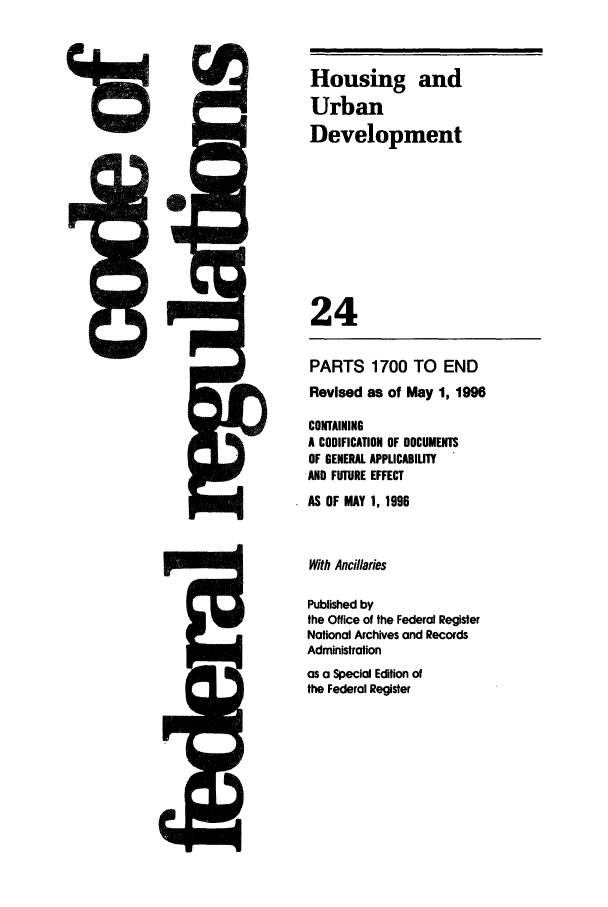 handle is hein.cfr/cfr1996082 and id is 1 raw text is: Housing and
Urban
Development
24
PARTS 1700 TO END
Revised as of May 1, 1996
CONTAINING
A CODIFICATION OF DOCUMENTS
OF GENERAL APPLICABILITY
AND FUTURE EFFECT
AS OF MAY 1, 1996
With Ancillaries
Published by
the Office of the Federal Register
National Archives and Records
Administration
as a Special Edition of
the Federal Register


