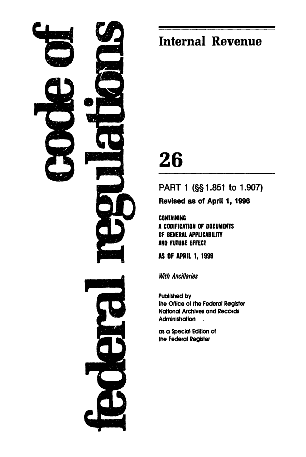 handle is hein.cfr/cfr1996092 and id is 1 raw text is: Internal Revenue

26
PART 1 (§§ 1.851 to 1.907)
Revised as of April 1, 1996
CONTAINING
A CODIFICATION OF DOCUMENTS
OF GENERAL APPLICABILITY
AND FUTURE EFFECT
AS OF APRIL 1, 1996
With Ancillaries
Published by
the Office of the Federal Regster
National Archives and Records
Administration
as a Special Edition of
the Federal Register



