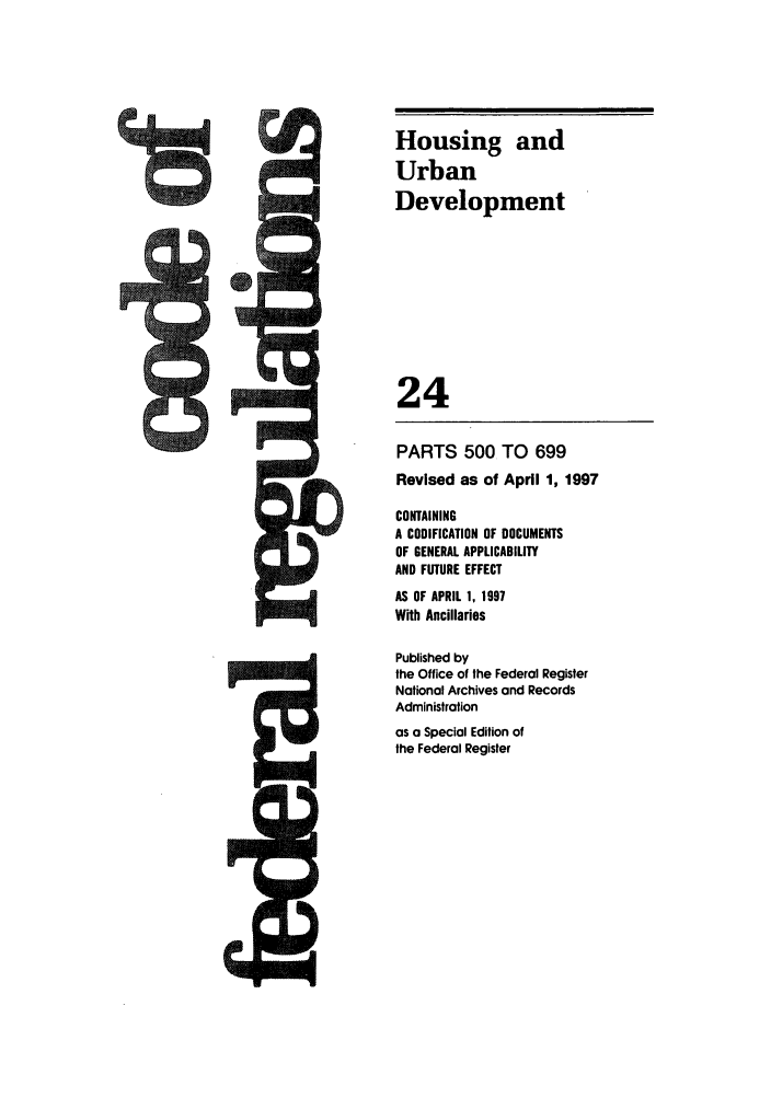 handle is hein.cfr/cfr1997072 and id is 1 raw text is: Housing and
Urban
Development
24
PARTS 500 TO 699
Revised as of April 1, 1997
CONTAINING
A CODIFICATION OF DOCUMENTS
OF GENERAL APPLICABILITY
AND FUTURE EFFECT
AS OF APRIL 1, 1997
With Ancillaries
Published by
the Office of the Federal Register
National Archives and Records
Administration
as a Special Edition of
the Federal Register


