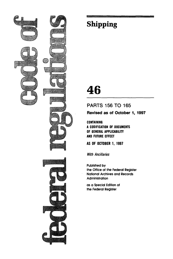 handle is hein.cfr/cfr1997175 and id is 1 raw text is: Shipping
46
PARTS 156 TO 165
Revised as of October 1, 1997
CONTAINING
A CODIFICATION OF DOCUMENTS
OF GENERAL APPLICABILITY
AND FUTURE EFFECT
AS OF OCTOBER 1, 1997
With Ancillaries
Published by
the Office of the Federal Register
National Archives and Records
Administration

as a Special Edition of
the Federal Register

#


