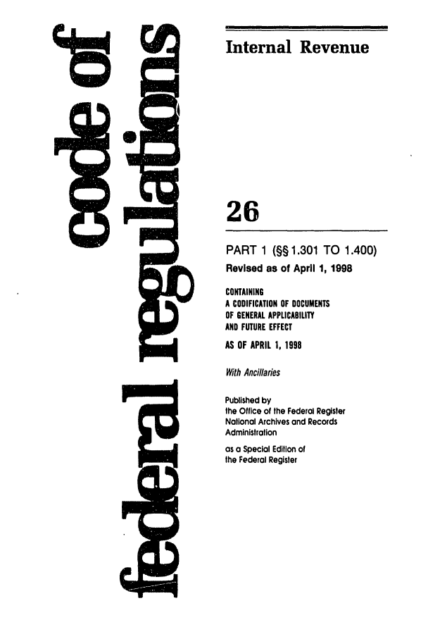 handle is hein.cfr/cfr1998079 and id is 1 raw text is: PART 1 (§§ 1.301
Revised as of April

TO 1.400)
1, 1998

CONTAINING
A CODIFICATION OF DOCUMENTS
OF GENERAL APPLICABILITY
AND FUTURE EFFECT
AS OF APRIL 1, 1998
With Ancillaries
Published by
the Office of the Federal Register
National Archives and Records
Administration
as a Special Edition of
the Federal Register

Amok

Internal Revenue
26


