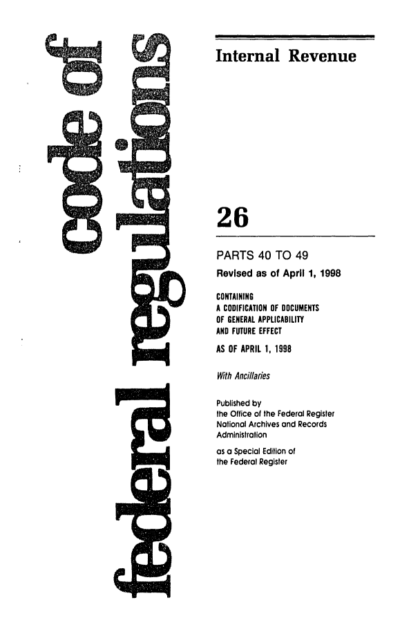 handle is hein.cfr/cfr1998090 and id is 1 raw text is: Internal Revenue
26

PARTS 40 TO 49
Revised as of April 1, 1998
CONTAINING
A CODIFICATION OF DOCUMENTS
OF GENERAL APPLICABILITY
AND FUTURE EFFECT
AS OF APRIL 1, 1998
With Ancillaries
Published by
the Office of the Federal Register
National Archives and Records
Administration
as a Special Edition of
the Federal Register



