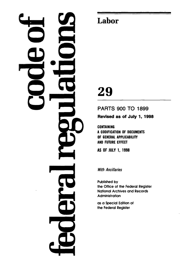 handle is hein.cfr/cfr1998102 and id is 1 raw text is: Labor

29
PARTS 900 TO 1899
Revised as of July 1, 1998
CONTAINING
A CODIFICATION OF DOCUMENTS
OF GENERAL APPLICABILITY
AND FUTURE EFFECT
AS OF JULY 1, 1998
With Ancillaries
Published by
the Office of the Federal Register
National Archives and Records
Administration
as a Special Edition of
the Federal Register


