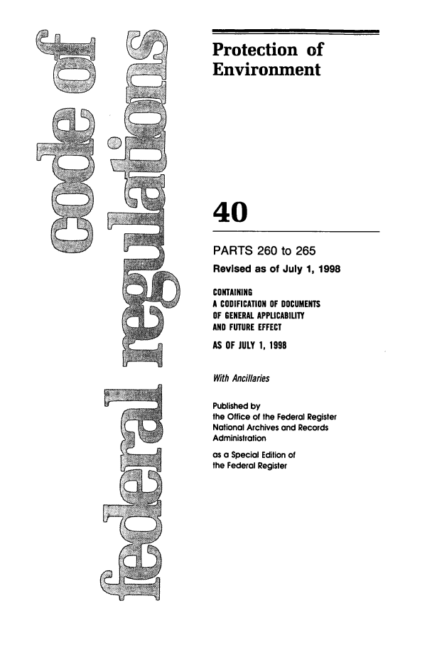handle is hein.cfr/cfr1998149 and id is 1 raw text is: Protection of
Environment
40

PARTS 260 to 265
Revised as of July 1, 1998
CONTAINING
A CODIFICATION OF DOCUMENTS
OF GENERAL APPLICABILITY
AND FUTURE EFFECT
AS OF JULY 1, 1998
With Ancillaries
Published by
the Office of the Federal Register
National Archives and Records
Administration
as a Special Edition of
the Federal Register


