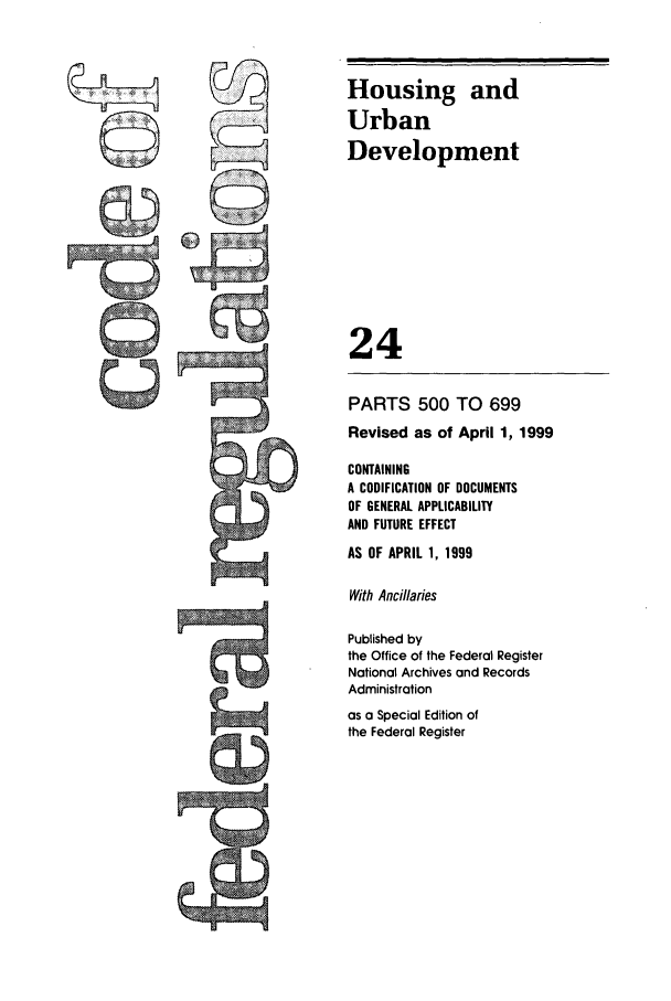 handle is hein.cfr/cfr1999072 and id is 1 raw text is: Housing and
Urban
Development
24
PARTS 500 TO 699
Revised as of April 1, 1999
CONTAINING
A CODIFICATION OF DOCUMENTS
OF GENERAL APPLICABILITY
AND FUTURE EFFECT
AS OF APRIL 1, 1999
With Ancillaries
Published by
the Office of the Federal Register
National Archives and Records
Administration

as a Special Edition of
the Federal Register



