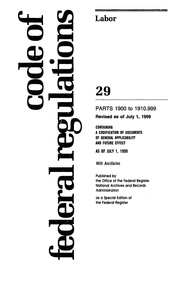 handle is hein.cfr/cfr1999103 and id is 1 raw text is: Labor

29
PARTS 1900 to 1910.999
Revised as of July 1, 1999
CONTAINING
A CODIFICATION OF DOCUMENTS
OF GENERAL APPLICABILITY
AND FUTURE EFFECT
AS OF JULY 1, 1999
With Ancillaries
Published by
the Office of the Federal Register
National Archives and Records
Administration
as a Special Edition of
the Federal Register


