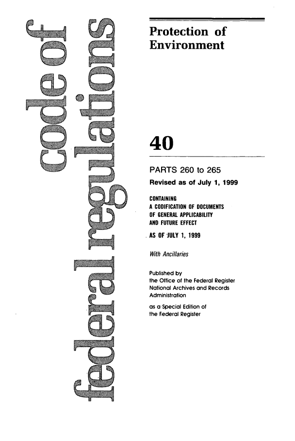 handle is hein.cfr/cfr1999150 and id is 1 raw text is: Protection of
Environment
40
PARTS 260 to 265
Revised as of July 1, 1999
CONTAINING
A CODIFICATION OF DOCUMENTS
OF GENERAL APPLICABILITY
AND FUTURE EFFECT
AS OF JULY 1, 1999
With Ancillaries
Published by
the Office of the Federal Register
National Archives and Records
Administration
as a-Special Edition of
the Federal Register


