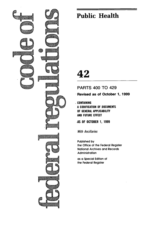 handle is hein.cfr/cfr1999162 and id is 1 raw text is: Public Health
42
PARTS 400 TO 429
Revised as of October 1, 1999
CONTAINING
A CODIFICATION OF.DOCUMENTS
OF GENERAL APPLICABILITY
AND FUTURE EFFECT
-AS OF OCTOBER 1, 1999
With Ancillaries
Published by
the Office of the Federal Register
National Archives and Records
Administration

as a Special Edition of
the Federal Register


