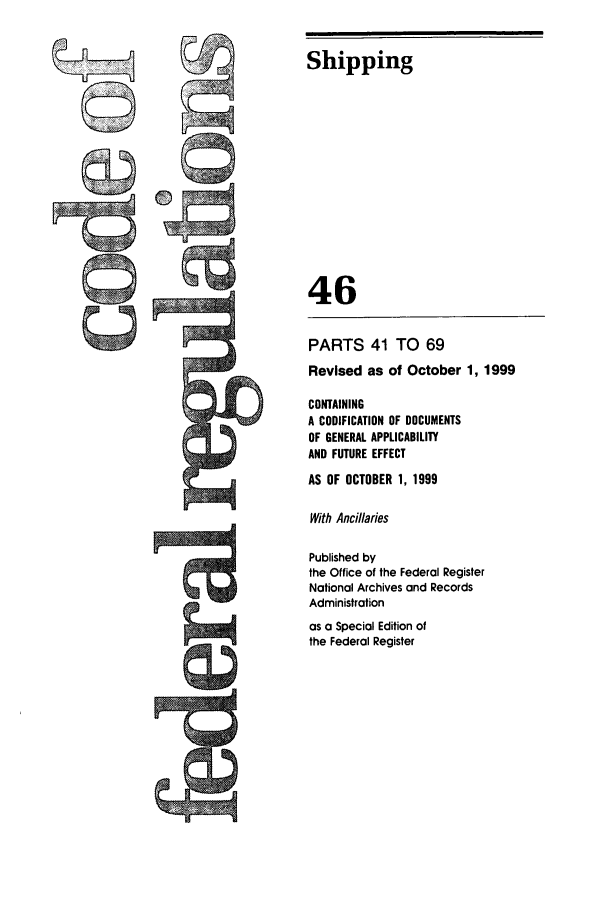 handle is hein.cfr/cfr1999172 and id is 1 raw text is: Shipping
46
PARTS 41 TO 69
Revised as of October 1, 1999
CONTAINING
A CODIFICATION OF DOCUMENTS
OF GENERAL APPLICABILITY
AND FUTURE EFFECT
AS OF OCTOBER 1, 1999
With Ancillaries
Published by
the Office of the Federal Register
National Archives and Records
Administration
as a Special Edition of
the Federal Register


