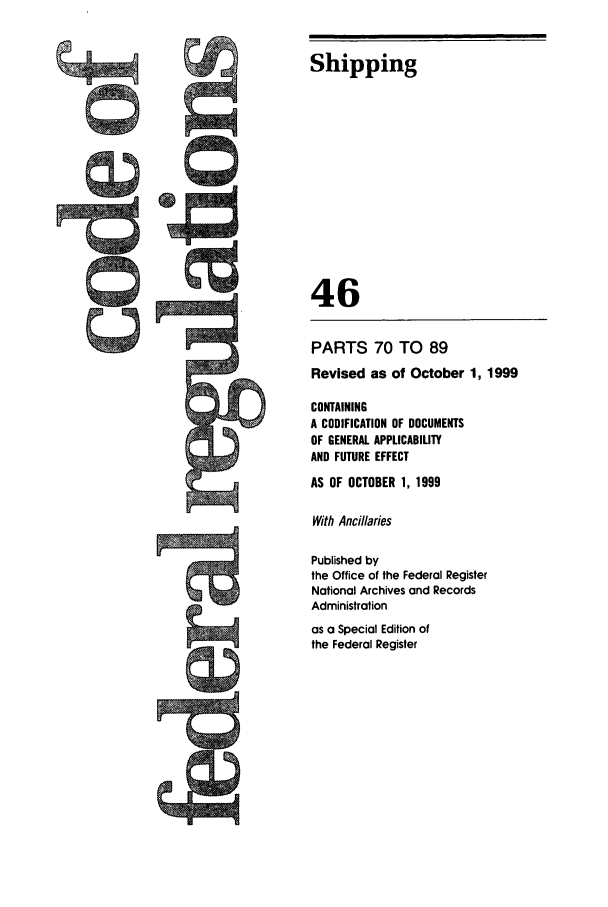 handle is hein.cfr/cfr1999173 and id is 1 raw text is: Shipping
46
PARTS 70 TO 89
Revised as of October 1, 1999
CONTAINING
A CODIFICATION OF DOCUMENTS
OF GENERAL APPLICABILITY
AND FUTURE EFFECT
AS OF OCTOBER 1, 1999
With Ancillaries
Published by
the Office of the Federal Register
National Archives and Records
Administration

as a Special Edition of
the Federal Register


