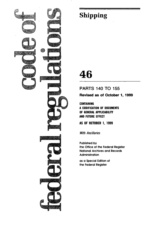 handle is hein.cfr/cfr1999175 and id is 1 raw text is: Shipping
46
PARTS 140 TO 155
Revised as of October 1, 1999
CONTAINING
A CODIFICATION OF DOCUMENTS
OF GENERAL APPLICABILITY
AND FUTURE EFFECT
AS OF OCTOBER 1, 1999
With Ancillaries
Published by
the Office of the Federal Register
Notional Archives and Records
Administration
as a Special Edition of
the Federal Register


