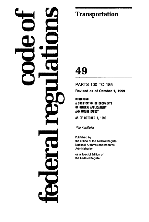 handle is hein.cfr/cfr1999193 and id is 1 raw text is: Transportation
49
PARTS 100 TO 185
Revised as of October 1, 1999
CONTAINING
A CODIFICATION OF DOCUMENTS
OF GENERAL APPLICABILITY
AND FUTURE EFFECT
AS OF OCTOBER 1, 1999
With Ancillaies
Published by
the Office of the Federal Register
National Archives and Records
Administration
as a Special Edition of
the Federal Register


