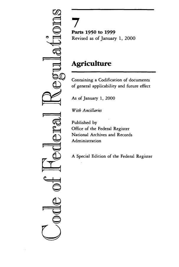 handle is hein.cfr/cfr2000020 and id is 1 raw text is: ©'
F'
U

7
Parts 1950 to 1999
Revised as of January 1, 2000
Agriculture
Containing a Codification of documents
of general applicability and future effect
As of January 1, 2000
With Ancillaries
Published by
Office of the Federal Register
National Archives and Records
Administration
A Special Edition of the Federal Register


