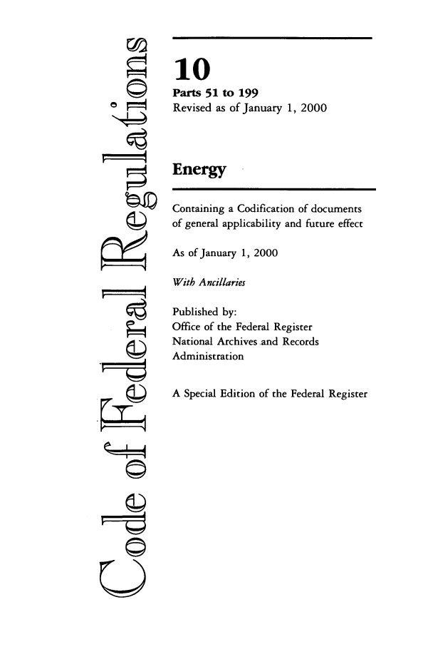 handle is hein.cfr/cfr2000026 and id is 1 raw text is: ©4

10
Parts 51 to 199
Revised as of January 1, 2000
Energy
Containing a Codification of documents
of general applicability and future effect
As of January 1, 2000
With Ancillaries
Published by:
Office of the Federal Register
National Archives and Records
Administration
A Special Edition of the Federal Register

©


