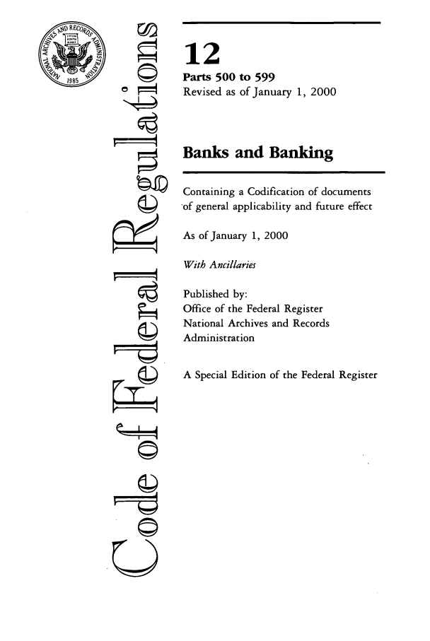 handle is hein.cfr/cfr2000034 and id is 1 raw text is: REC
1985

©I
U

12
Parts 500 to 599
Revised as of January 1, 2000
Banks and Banking
Containing a Codification of documents
of general applicability and future effect
As of January 1, 2000
With Ancillaries
Published by:
Office of the Federal Register
National Archives and Records
Administration
A Special Edition of the Federal Register


