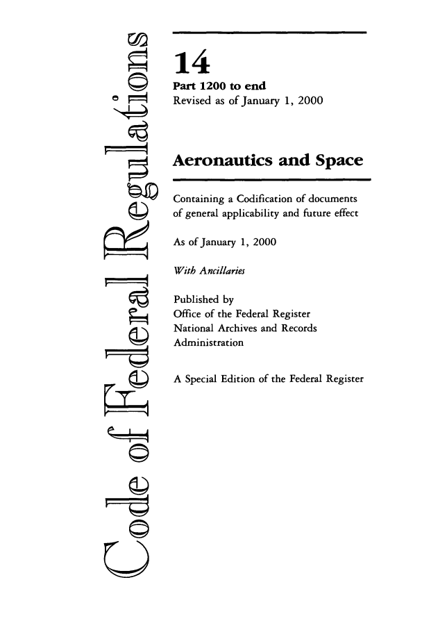 handle is hein.cfr/cfr2000041 and id is 1 raw text is: ©

14
Part 1200 to end
Revised as of January 1, 2000
Aeronautics and Space
Containing a Codification of documents
of general applicability and future effect
As of January 1, 2000
With Ancillaries
Published by
Office of the Federal Register
National Archives and Records
Administration
A Special Edition of the Federal Register

©


