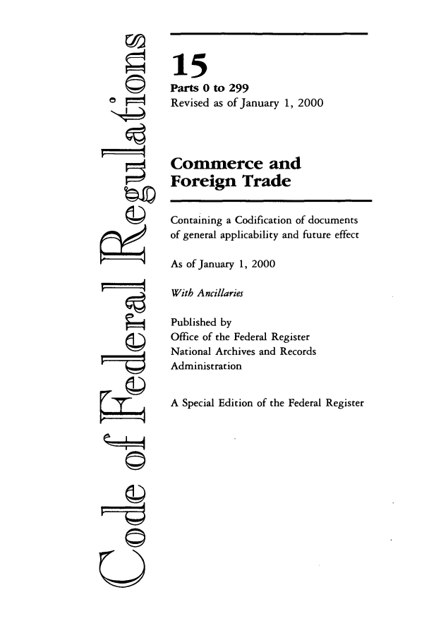 handle is hein.cfr/cfr2000042 and id is 1 raw text is: ©
i  I'
U

15
Parts 0 to 299
Revised as of January 1, 2000
Commerce and
Foreign Trade
Containing a Codification of documents
of general applicability and future effect
As of January 1, 2000
With Ancillaries
Published by
Office of the Federal Register
National Archives and Records
Administration
A Special Edition of the Federal Register


