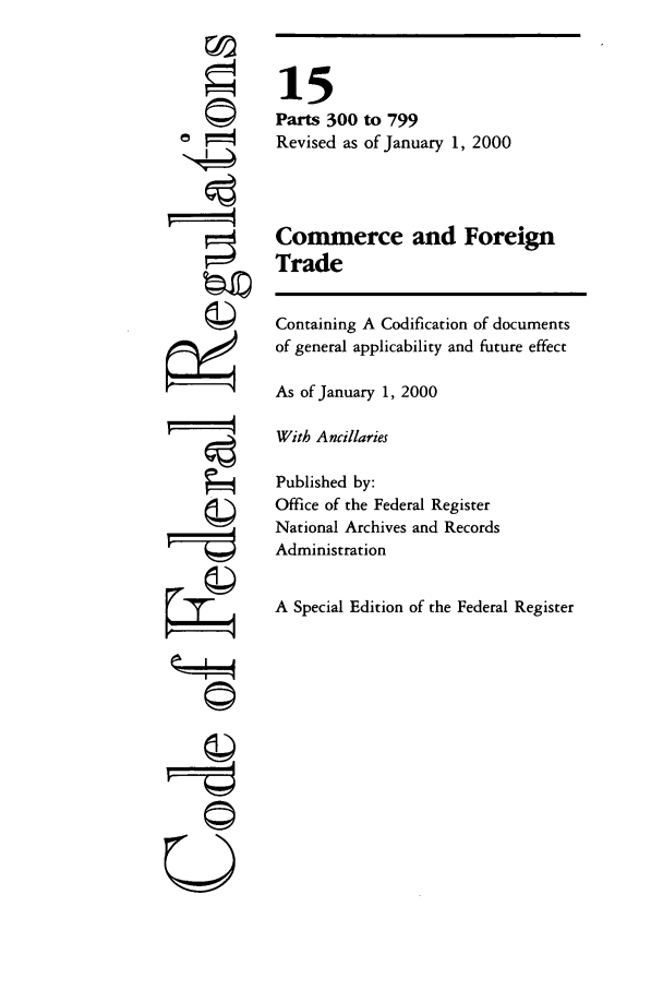 handle is hein.cfr/cfr2000043 and id is 1 raw text is: ©i
Pi1
U

15
Parts 300 to 799
Revised as of January 1, 2000
Commerce and Foreign
Trade
Containing A Codification of documents
of general applicability and future effect
As of January 1, 2000
With Ancillaries
Published by:
Office of the Federal Register
National Archives and Records
Administration
A Special Edition of the Federal Register


