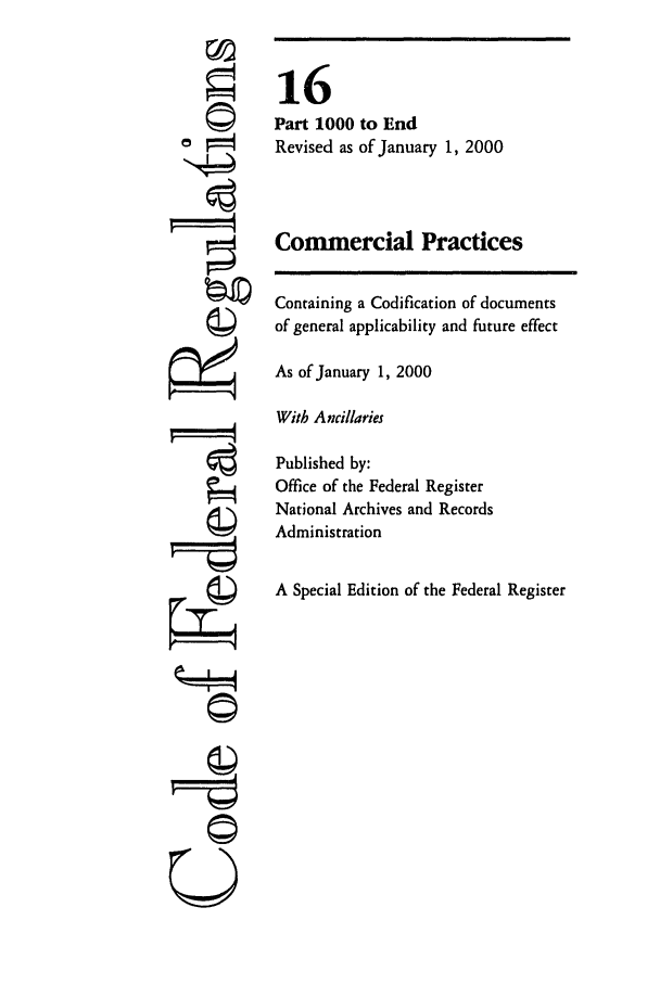 handle is hein.cfr/cfr2000046 and id is 1 raw text is: |'4
U

16
Part 1000 to End
Revised as of January 1, 2000
Commercial Practices
Containing a Codification of documents
of general applicability and future effect
As of January 1, 2000
With Ancillaries
Published by:
Office of the Federal Register
National Archives and Records
Administration
A Special Edition of the Federal Register


