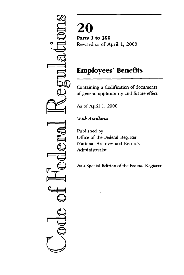 handle is hein.cfr/cfr2000055 and id is 1 raw text is: ©
I
U
F==4
(I-

20
Parts 1 to 399
Revised as of April 1, 2000
Employees' Benefits
Containing a Codification of documents
of general applicability and future effect
As of April 1, 2000
With Ancillaries
Published by
Office of the Federal Register
National Archives and Records
Administration
As a Special Edition of the Federal Register


