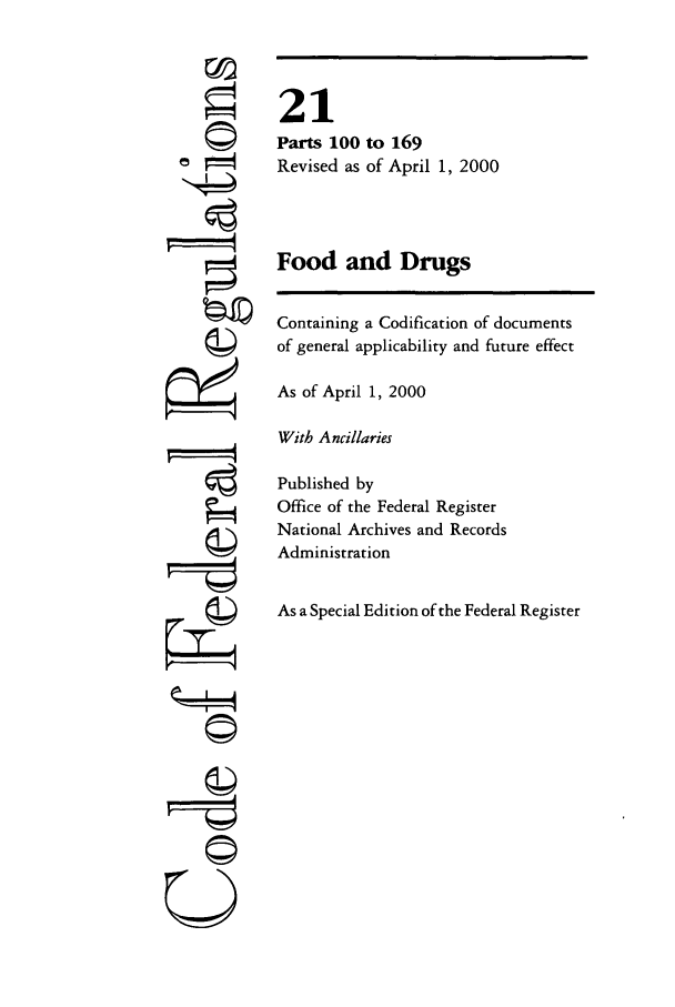 handle is hein.cfr/cfr2000059 and id is 1 raw text is: ©
g

©II
U

21
Parts 100 to 169
Revised as of April 1, 2000
Food and Drugs
Containing a Codification of documents
of general applicability and future effect
As of April 1, 2000
With Ancillaries
Published by
Office of the Federal Register
National Archives and Records
Administration
As a Special Edition of the Federal Register



