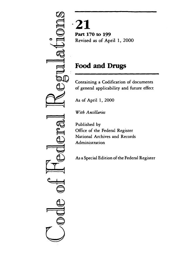 handle is hein.cfr/cfr2000060 and id is 1 raw text is: ' 4
©II
U

21
Part 170 to 199
Revised as of April 1, 2000
Food and Drugs
Containing a Codification of documents
of general applicability and future effect
As of April 1, 2000
With Ancillaries
Published by
Office of the Federal Register
National Archives and Records
Administration
As a Special Edition of the Federal Register


