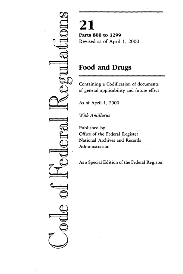 handle is hein.cfr/cfr2000065 and id is 1 raw text is: ©I
U

21
Parts 800 to 1299
Revised as of April 1, 2000
Food and Drugs
Containing a Codification of documents
of general applicability and future effect
As of April 1, 2000
With Ancillaries
Published by
Office of the Federal Register
National Archives and Records
Administration
As a Special Edition of the Federal Register


