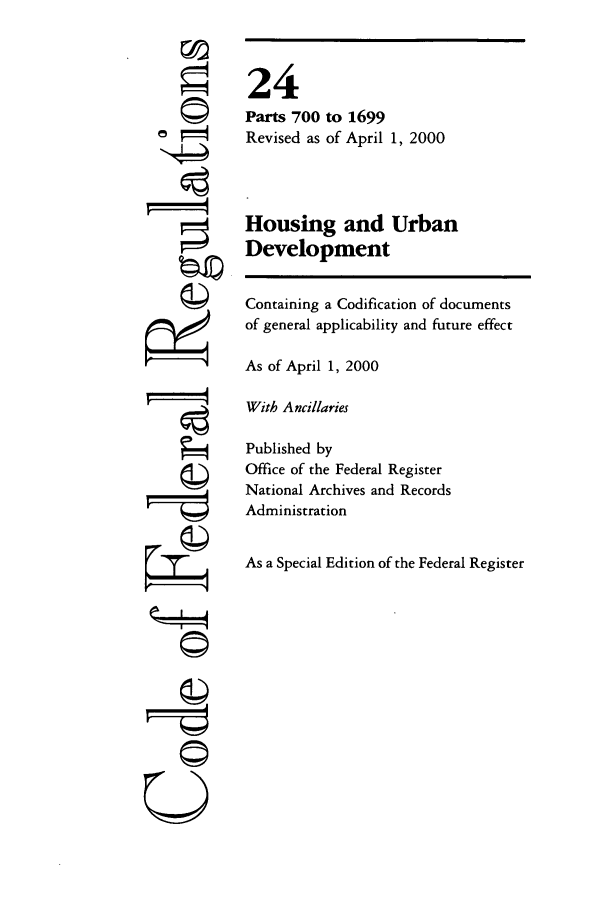 handle is hein.cfr/cfr2000073 and id is 1 raw text is: o
ri

24
Parts 700 to 1699
Revised as of April 1, 2000
Housing and Urban
Development
Containing a Codification of documents
of general applicability and future effect
As of April 1, 2000
With Ancillaries
Published by
Office of the Federal Register
National Archives and Records
Administration
As a Special Edition of the Federal Register

U


