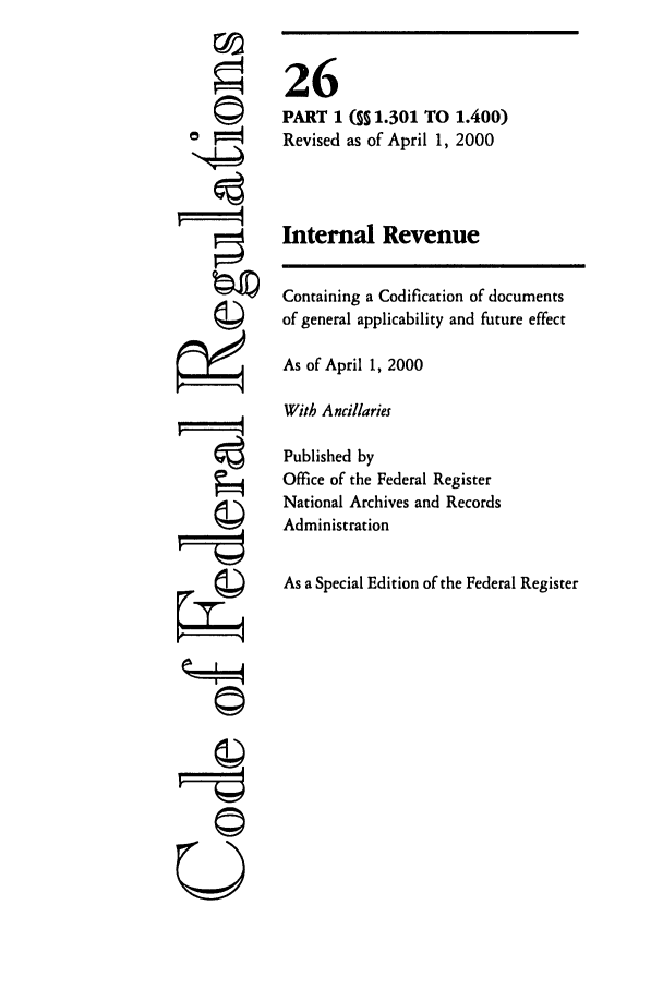handle is hein.cfr/cfr2000079 and id is 1 raw text is: ©i

26
PART 1 (M 1.301 TO 1.400)
Revised as of April 1, 2000
Internal Revenue

Containing a Codification of documents
of general applicability and future effect
As of April 1, 2000
With Ancillaries
Published by
Office of the Federal Register
National Archives and Records
Administration
As a Special Edition of the Federal Register

U



