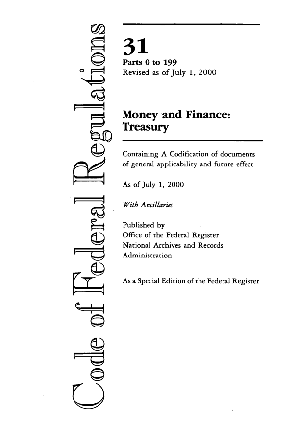handle is hein.cfr/cfr2000111 and id is 1 raw text is: F

31
Parts 0 to 199
Revised as of July 1, 2000
Money -and Finance:
Treasury
Containing A Codification of documents
.of general applicability and future effect
As of July 1, 2000
With Ancillaries
Published by
Office of the Federal Register
National Archives and Records
Administration
As a Special Edition of the Federal Register

U


