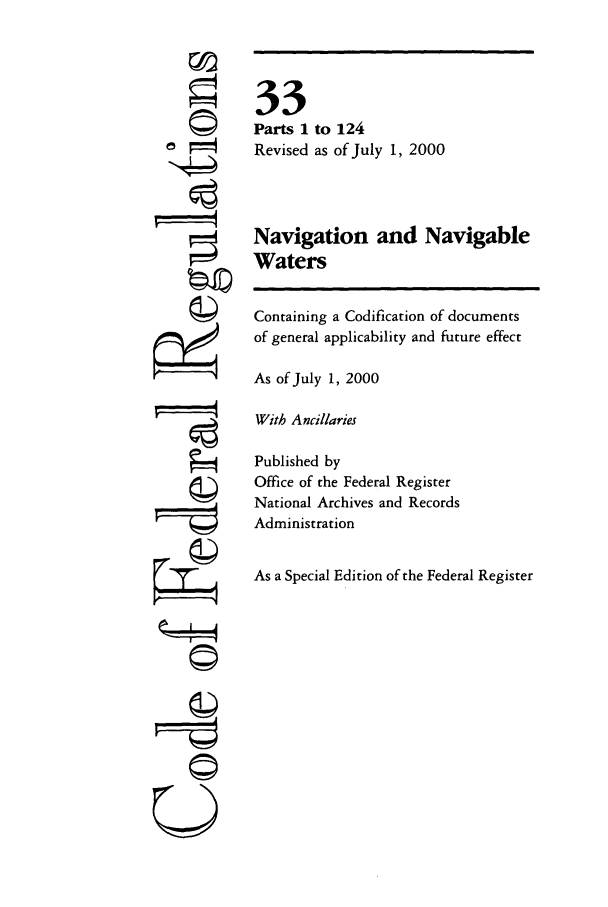 handle is hein.cfr/cfr2000119 and id is 1 raw text is: ©
71
71

33
Parts 1 to 124
Revised as of July 1, 2000
Navigation and Navigable
Waters
Containing a Codification of documents
of general applicability and future effect
As of July 1, 2000
With Ancillaries
Published by
Office of the Federal Register
National Archives and Records
Administration
As a Special Edition of the Federal Register

©II


