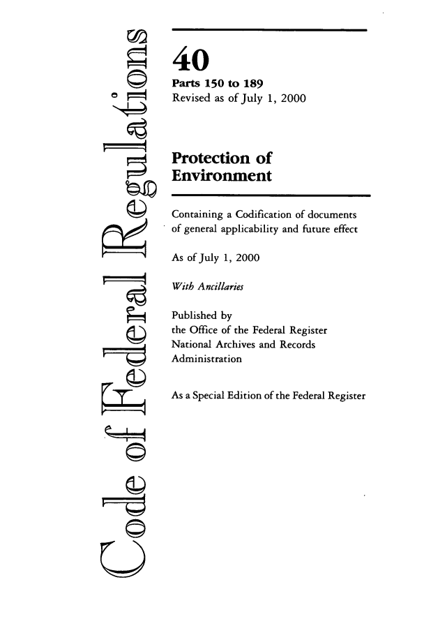 handle is hein.cfr/cfr2000148 and id is 1 raw text is: ©II
U

Containing a Codification of documents
of general applicability and future effect
As of July 1, 2000
With Ancillaries
Published by
the Office of the Federal Register
National Archives and Records
Administration
As a Special Edition of the Federal Register

40
Parts 150 to 189
Revised as of July 1, 2000
Protection of
Environment


