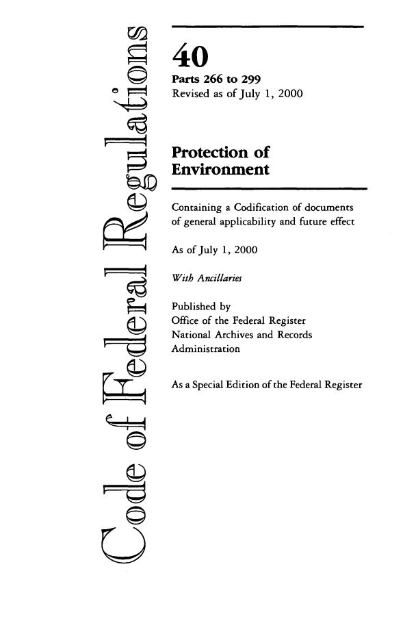 handle is hein.cfr/cfr2000151 and id is 1 raw text is: ©i

40
Parts 266 to 299
Revised as of July 1, 2000
Protection of
Environment

Containing a Codification of documents
of general applicability and future effect
As of July 1, 2000
With Ancillaries
Published by
Office of the Federal Register
National Archives and Records
Administration
As a Special Edition of the Federal Register

U



