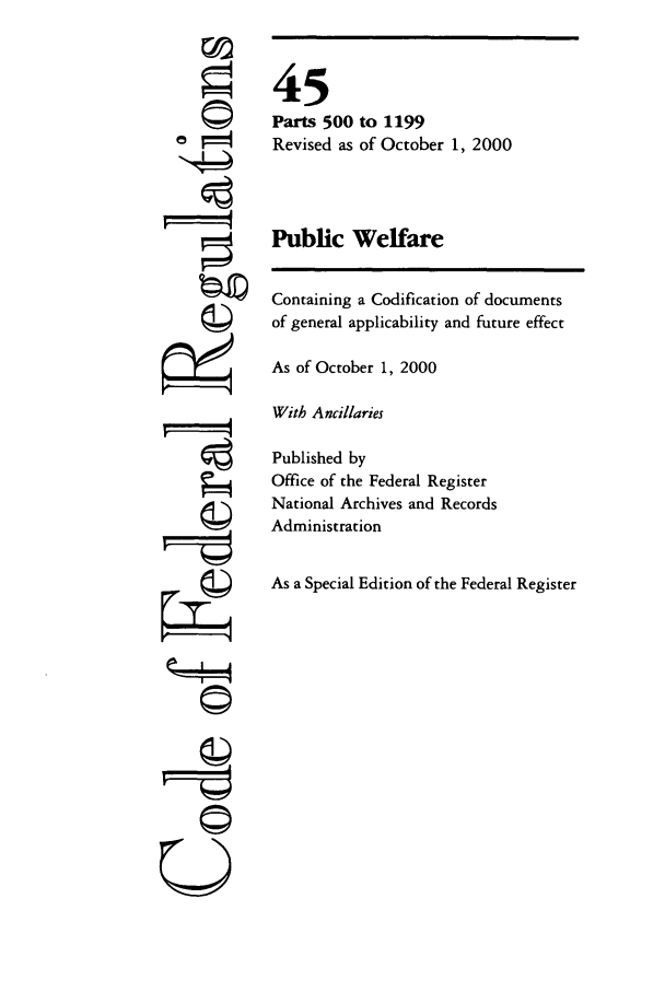 handle is hein.cfr/cfr2000169 and id is 1 raw text is: ©

45
Parts 500 to 1199
Revised as of October 1, 2000
Public Welfare
Containing a Codification of documents
of general applicability and future effect
As of October 1, 2000
With Ancillaries
Published by
Office of the Federal Register
National Archives and Records
Administration
As a Special Edition of the Federal Register

U


