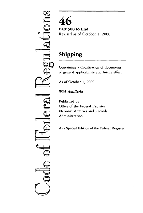 handle is hein.cfr/cfr2000179 and id is 1 raw text is: C©
F=

©II
U

46
Part 500 to End
Revised as of October 1, 2000
Shipping
Containing a Codification of documents
of general applicability and future effect
As of October 1, 2000
With Ancillaries
Published by
Office of the Federal Register
National Archives and Records
Administration
As a Special Edition of the Federal Register



