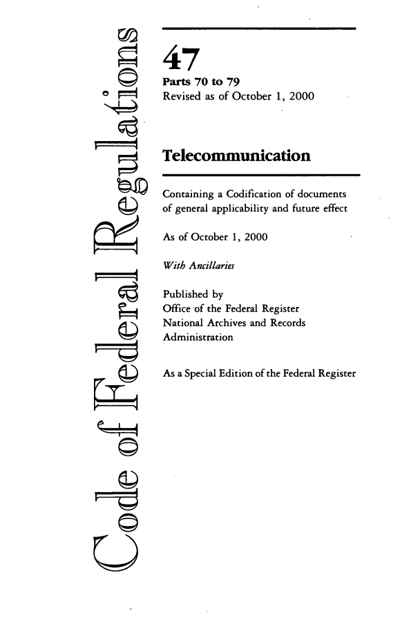 handle is hein.cfr/cfr2000183 and id is 1 raw text is: ©
' 4

47
Parts 70 to 79
Revised as of October 1, 2000
Telecommunication
Containing a Codification of documents
of general applicability and future effect
As of October 1, 2000
With Ancillaries
Published by
Office of the Federal Register
National Archives and Records
Administration
As a Special Edition of the Federal Register


