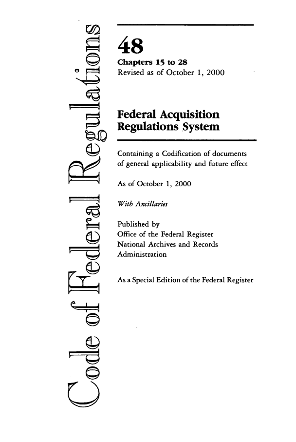 handle is hein.cfr/cfr2000190 and id is 1 raw text is: 0
U

48
Chapters 15 to 28
Revised as of October 1, 2000
Federal Acquisition
Regulations System
Containing a Codification of documents
of general applicability and future effect
As of October 1, 2000
With Ancillaries
Published by
Office of the Federal Register
National Archives and Records
Administration
As a Special Edition of the Federal Register


