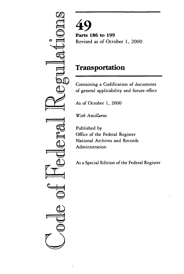 handle is hein.cfr/cfr2000194 and id is 1 raw text is: ©

ci
U

49
Parts 186 to 199
Revised as of October 1, 2000
Transportation
Containing a Codification of documents
of general applicability and future effect
As of October 1, 2000
With Ancillaries
Published by
Office of the Federal Register
National Archives and Records
Administration
As a Special Edition of the Federal Register


