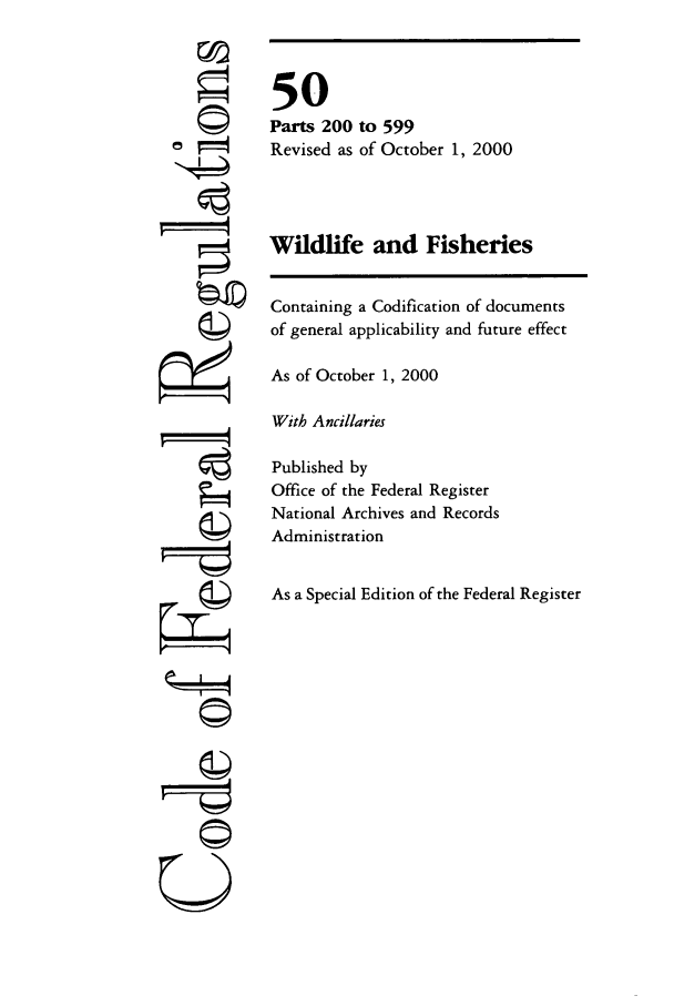 handle is hein.cfr/cfr2000200 and id is 1 raw text is: ' 4
ri
U

50
Parts 200 to 599
Revised as of October 1, 2000
Wildlife and Fisheries
Containing a Codification of documents
of general applicability and future effect
As of October 1, 2000
With Ancillaries
Published by
Office of the Federal Register
National Archives and Records
Administration
As a Special Edition of the Federal Register


