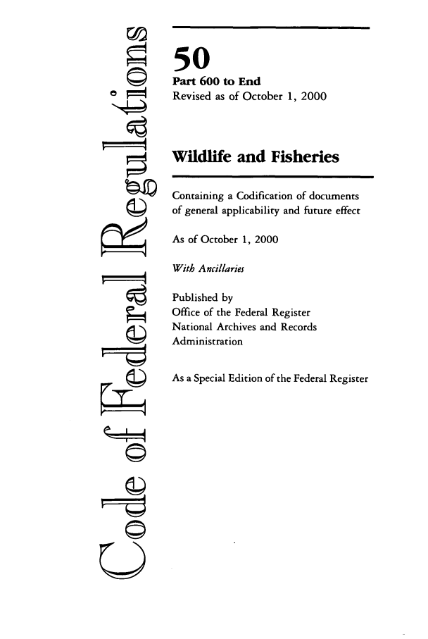 handle is hein.cfr/cfr2000201 and id is 1 raw text is: ©
II4
U

50
Part 600 to End
Revised as of October 1, 2000
Wildlife and Fisheries
Containing a Codification of documents
of general applicability and future effect
As of October 1, 2000
With Ancillaries
Published by
Office of the Federal Register
National Archives and Records
Administration
As a Special Edition of the Federal Register


