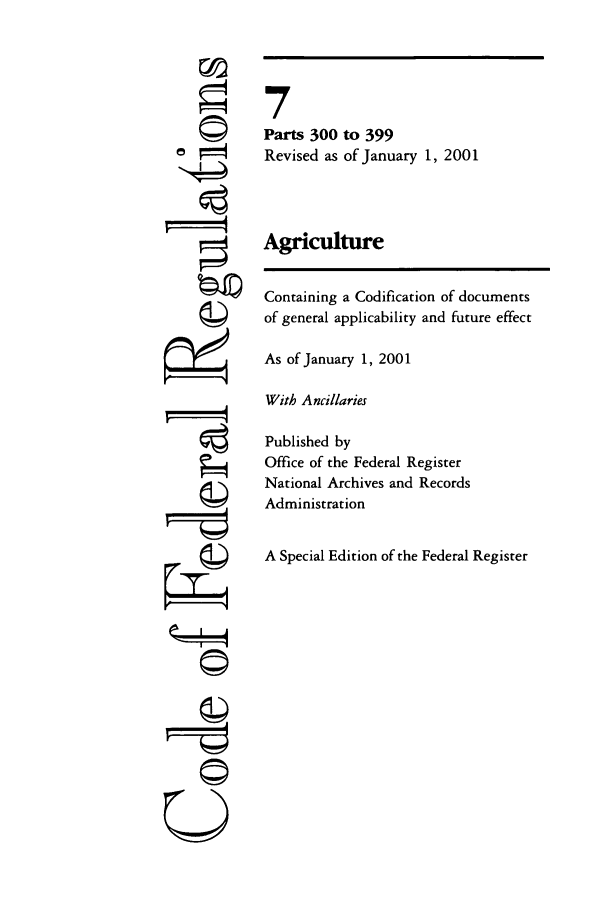 handle is hein.cfr/cfr2001011 and id is 1 raw text is: r4

7
Parts 300 to 399
Revised as of January 1, 2001
Agriculture
Containing a Codification of documents
of general applicability and future effect
As of January 1, 2001
With Ancillaries
Published by
Office of the Federal Register
National Archives and Records
Administration
A Special Edition of the Federal Register

©


